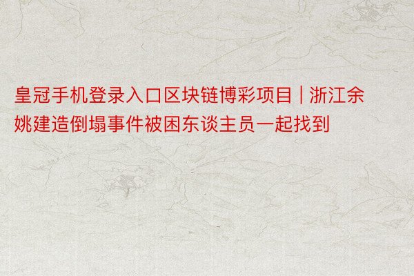 皇冠手机登录入口区块链博彩项目 | 浙江余姚建造倒塌事件被困东谈主员一起找到