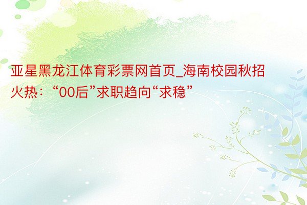 亚星黑龙江体育彩票网首页_海南校园秋招火热：“00后”求职趋向“求稳”