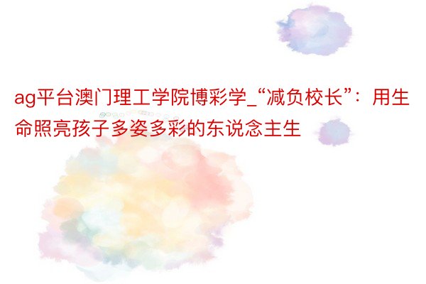 ag平台澳门理工学院博彩学_“减负校长”：用生命照亮孩子多姿多彩的东说念主生