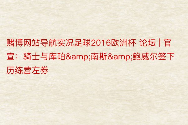 赌博网站导航实况足球2016欧洲杯 论坛 | 官宣：骑士与库珀&南斯&鲍威尔签下历练营左券