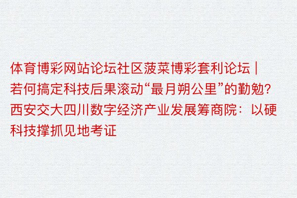 体育博彩网站论坛社区菠菜博彩套利论坛 | 若何搞定科技后果滚动“最月朔公里”的勤勉？西安交大四川数字经济产业发展筹商院：以硬科技撑抓见地考证