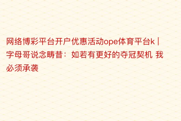 网络博彩平台开户优惠活动ope体育平台k | 字母哥说念畴昔：如若有更好的夺冠契机 我必须承袭