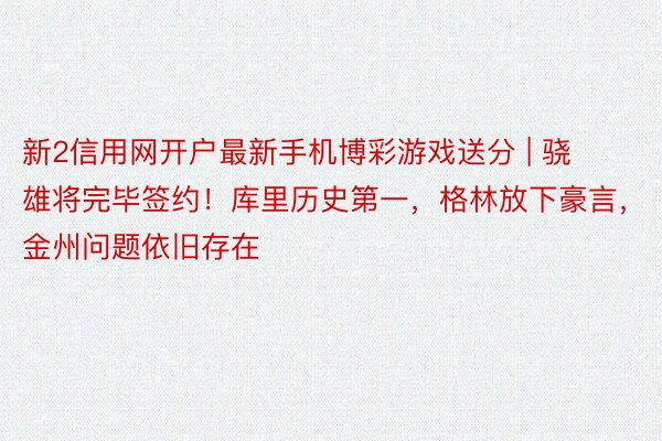 新2信用网开户最新手机博彩游戏送分 | 骁雄将完毕签约！库里历史第一，格林放下豪言，金州问题依旧存在
