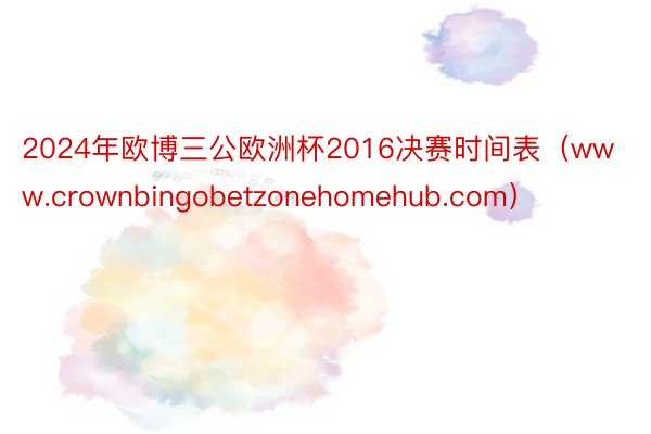2024年欧博三公欧洲杯2016决赛时间表（www.crownbingobetzonehomehub.com）