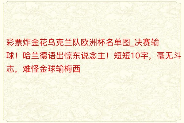 彩票炸金花乌克兰队欧洲杯名单图_决赛输球！哈兰德语出惊东说念主！短短10字，毫无斗志，难怪金球输梅西