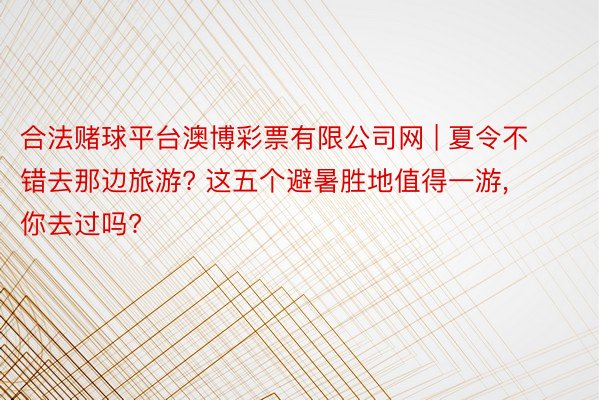 合法赌球平台澳博彩票有限公司网 | 夏令不错去那边旅游? 这五个避暑胜地值得一游, 你去过吗?
