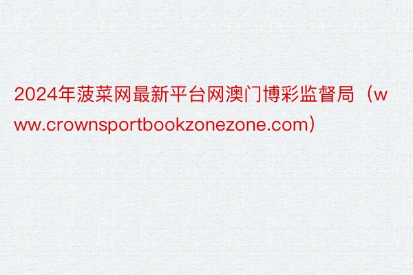 2024年菠菜网最新平台网澳门博彩监督局（www.crownsportbookzonezone.com）