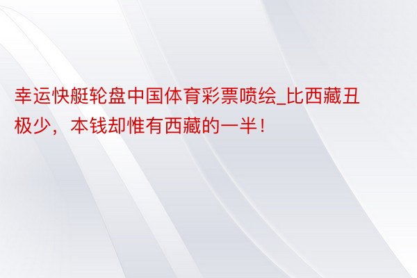 幸运快艇轮盘中国体育彩票喷绘_比西藏丑极少，本钱却惟有西藏的一半！