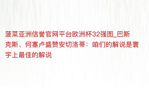 菠菜亚洲信誉官网平台欧洲杯32强图_巴斯克斯、何塞卢盛赞安切洛蒂：咱们的解说是寰宇上最佳的解说