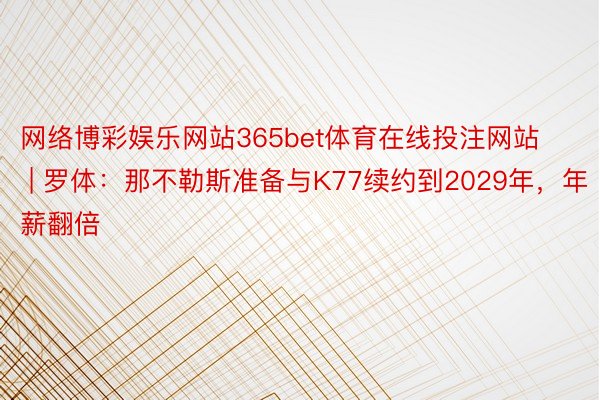 网络博彩娱乐网站365bet体育在线投注网站 | 罗体：那不勒斯准备与K77续约到2029年，年薪翻倍