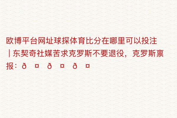 欧博平台网址球探体育比分在哪里可以投注 | 东契奇社媒苦求克罗斯不要退役，克罗斯禀报：🤍🤍🤍