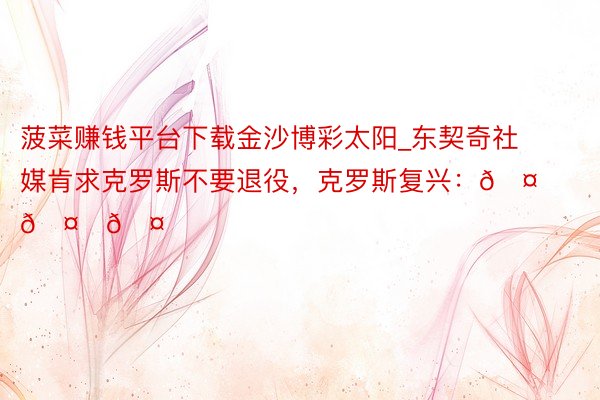 菠菜赚钱平台下载金沙博彩太阳_东契奇社媒肯求克罗斯不要退役，克罗斯复兴：🤍🤍🤍