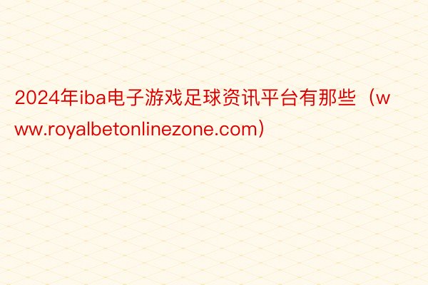2024年iba电子游戏足球资讯平台有那些（www.royalbetonlinezone.com）