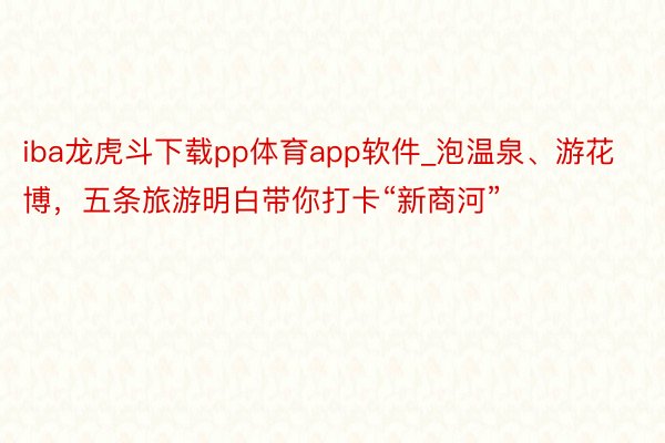 iba龙虎斗下载pp体育app软件_泡温泉、游花博，五条旅游明白带你打卡“新商河”