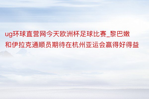 ug环球直营网今天欧洲杯足球比赛_黎巴嫩和伊拉克通顺员期待在杭州亚运会赢得好得益