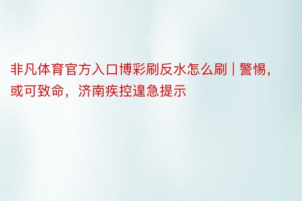 非凡体育官方入口博彩刷反水怎么刷 | 警惕，或可致命，济南疾控遑急提示