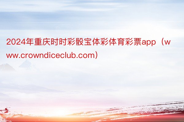 2024年重庆时时彩骰宝体彩体育彩票app（www.crowndiceclub.com）