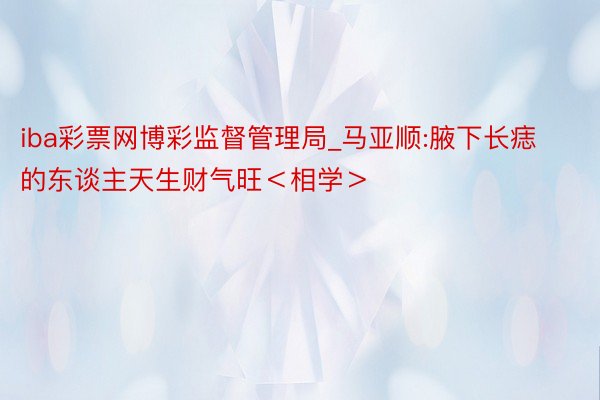 iba彩票网博彩监督管理局_马亚顺:腋下长痣的东谈主天生财气旺＜相学＞