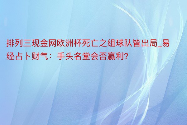 排列三现金网欧洲杯死亡之组球队皆出局_易经占卜财气：手头名堂会否赢利？