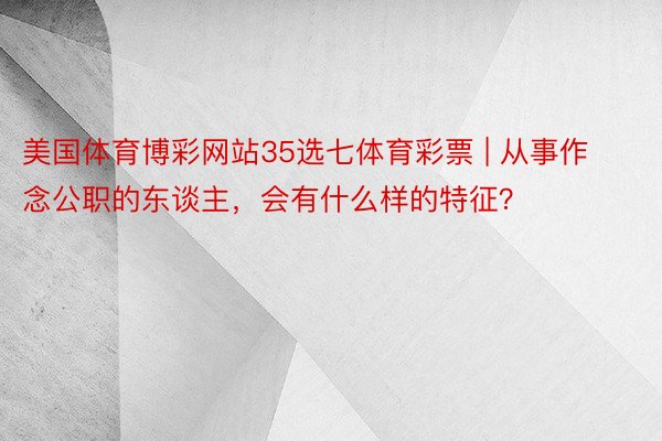美国体育博彩网站35选七体育彩票 | 从事作念公职的东谈主，会有什么样的特征？