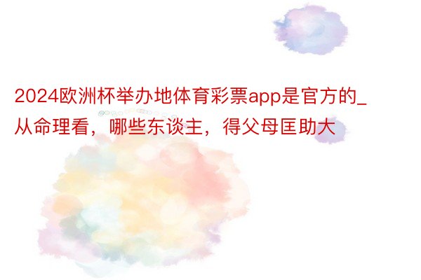 2024欧洲杯举办地体育彩票app是官方的_从命理看，哪些东谈主，得父母匡助大