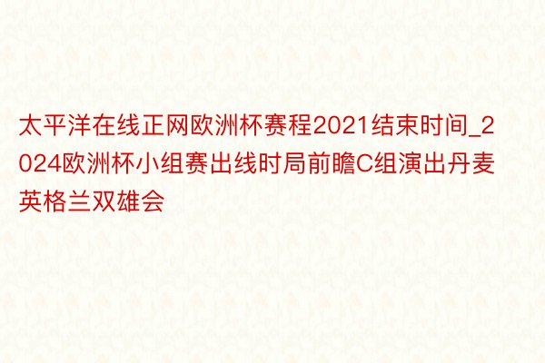 太平洋在线正网欧洲杯赛程2021结束时间_2024欧洲杯小组赛出线时局前瞻C组演出丹麦英格兰双雄会