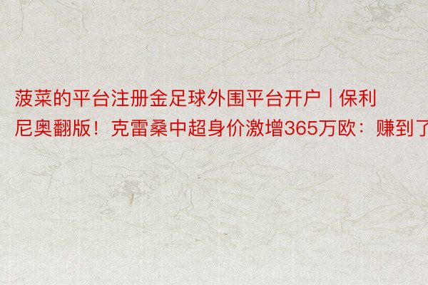 菠菜的平台注册金足球外围平台开户 | 保利尼奥翻版！克雷桑中超身价激增365万欧：赚到了