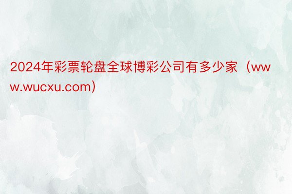2024年彩票轮盘全球博彩公司有多少家（www.wucxu.com）