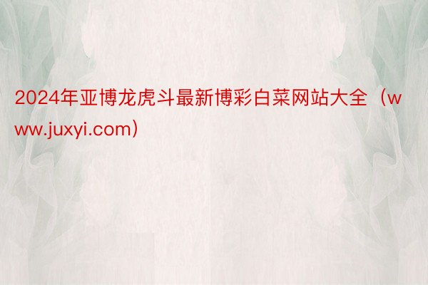 2024年亚博龙虎斗最新博彩白菜网站大全（www.juxyi.com）