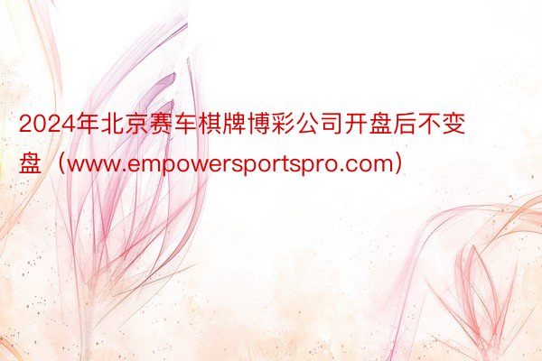 2024年北京赛车棋牌博彩公司开盘后不变盘（www.empowersportspro.com）