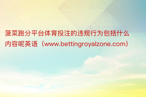 菠菜跑分平台体育投注的违规行为包括什么内容呢英语（www.bettingroyalzone.com）