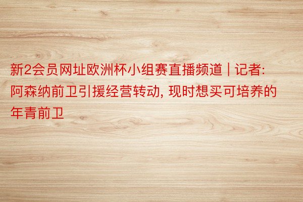 新2会员网址欧洲杯小组赛直播频道 | 记者: 阿森纳前卫引援经营转动, 现时想买可培养的年青前卫