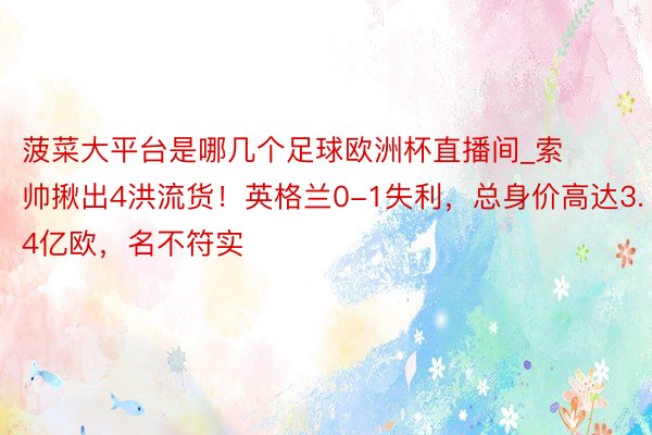 菠菜大平台是哪几个足球欧洲杯直播间_索帅揪出4洪流货！英格兰0-1失利，总身价高达3.4亿欧，名不符实