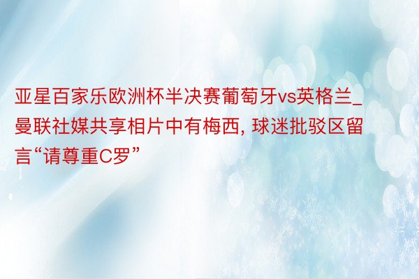 亚星百家乐欧洲杯半决赛葡萄牙vs英格兰_曼联社媒共享相片中有梅西, 球迷批驳区留言“请尊重C罗”