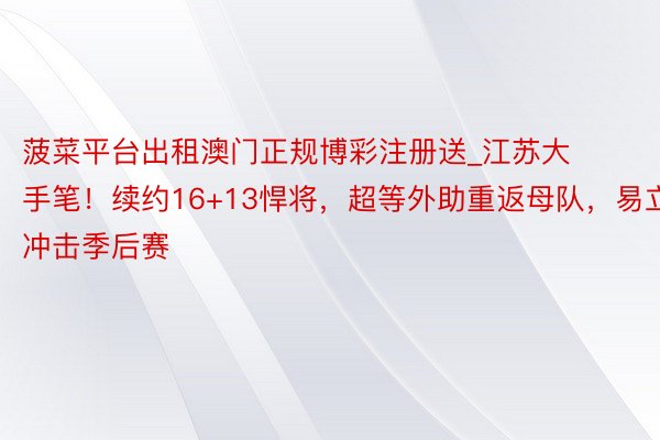 菠菜平台出租澳门正规博彩注册送_江苏大手笔！续约16+13悍将，超等外助重返母队，易立冲击季后赛
