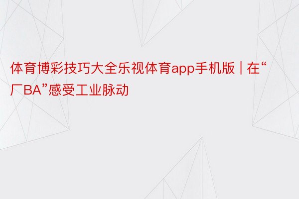 体育博彩技巧大全乐视体育app手机版 | 在“厂BA”感受工业脉动