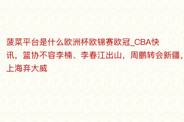 菠菜平台是什么欧洲杯欧锦赛欧冠_CBA快讯，篮协不容李楠、李春江出山，周鹏转会新疆，上海弃大威