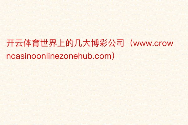开云体育世界上的几大博彩公司（www.crowncasinoonlinezonehub.com）