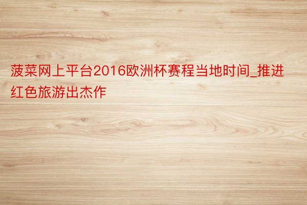 菠菜网上平台2016欧洲杯赛程当地时间_推进红色旅游出杰作