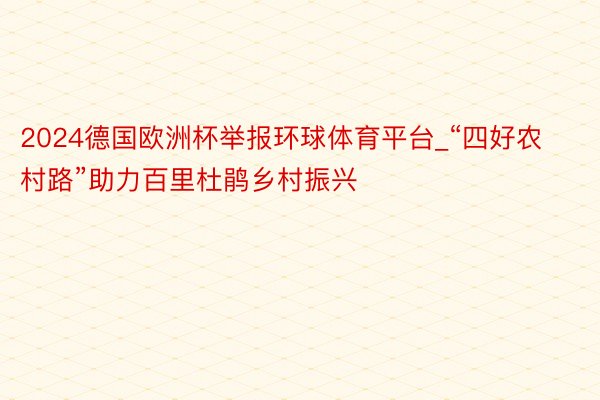 2024德国欧洲杯举报环球体育平台_“四好农村路”助力百里杜鹃乡村振兴