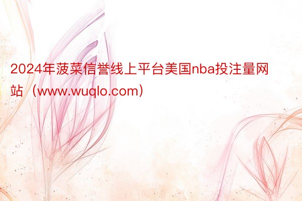 2024年菠菜信誉线上平台美国nba投注量网站（www.wuqlo.com）