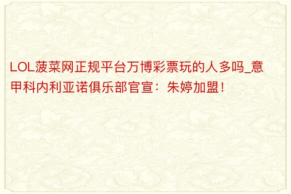 LOL菠菜网正规平台万博彩票玩的人多吗_意甲科内利亚诺俱乐部官宣：朱婷加盟！