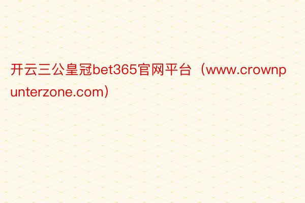开云三公皇冠bet365官网平台（www.crownpunterzone.com）