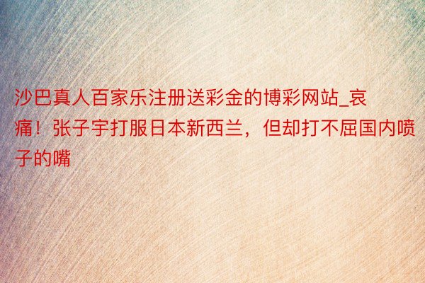 沙巴真人百家乐注册送彩金的博彩网站_哀痛！张子宇打服日本新西兰，但却打不屈国内喷子的嘴