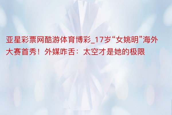 亚星彩票网酷游体育博彩_17岁“女姚明”海外大赛首秀！外媒咋舌：太空才是她的极限