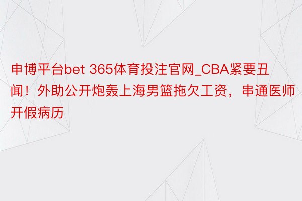 申博平台bet 365体育投注官网_CBA紧要丑闻！外助公开炮轰上海男篮拖欠工资，串通医师开假病历