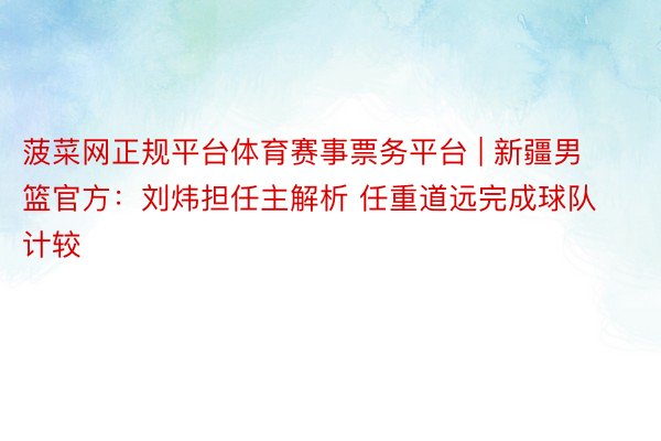 菠菜网正规平台体育赛事票务平台 | 新疆男篮官方：刘炜担任主解析 任重道远完成球队计较