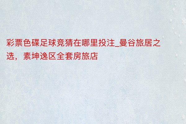 彩票色碟足球竞猜在哪里投注_曼谷旅居之选，素坤逸区全套房旅店