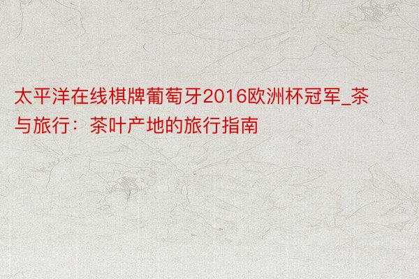 太平洋在线棋牌葡萄牙2016欧洲杯冠军_茶与旅行：茶叶产地的旅行指南