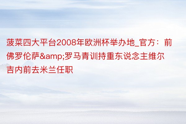 菠菜四大平台2008年欧洲杯举办地_官方：前佛罗伦萨&罗马青训持重东说念主维尔吉内前去米兰任职